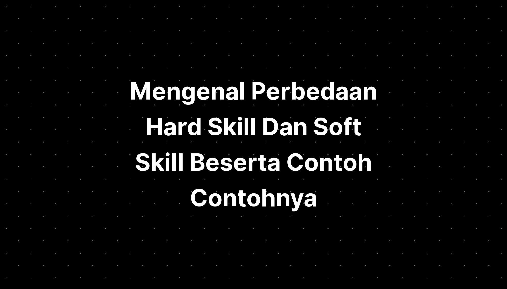 Mengenal Perbedaan Hard Skill Dan Soft Skill Beserta Contoh Contohnya